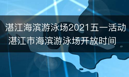 湛江海滨游泳场2021五一活动 湛江市海滨游泳场开放时间