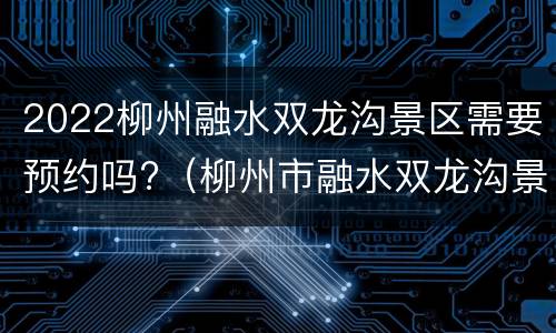 2022柳州融水双龙沟景区需要预约吗?（柳州市融水双龙沟景区）
