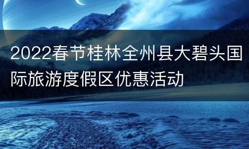 2022春节桂林全州县大碧头国际旅游度假区优惠活动