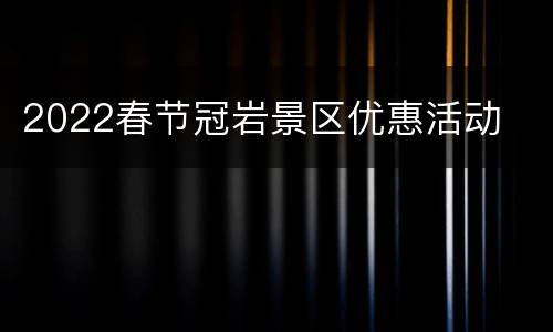 2022春节冠岩景区优惠活动
