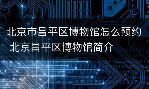 北京市昌平区博物馆怎么预约 北京昌平区博物馆简介
