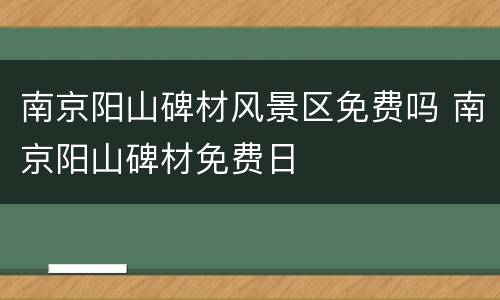 南京阳山碑材风景区免费吗 南京阳山碑材免费日