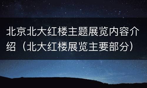 北京北大红楼主题展览内容介绍（北大红楼展览主要部分）