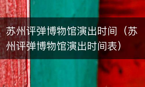 苏州评弹博物馆演出时间（苏州评弹博物馆演出时间表）
