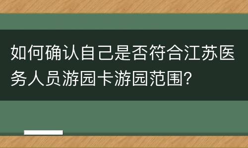 如何确认自己是否符合江苏医务人员游园卡游园范围？