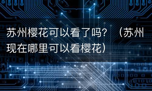 苏州樱花可以看了吗？（苏州现在哪里可以看樱花）