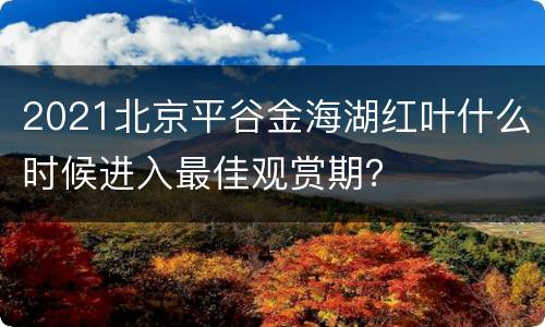 2021北京平谷金海湖红叶什么时候进入最佳观赏期？