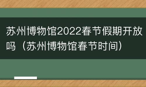 苏州博物馆2022春节假期开放吗（苏州博物馆春节时间）