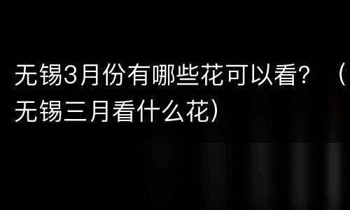 无锡3月份有哪些花可以看？（无锡三月看什么花）