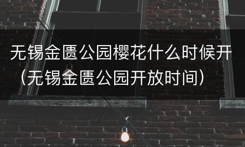 无锡金匮公园樱花什么时候开（无锡金匮公园开放时间）