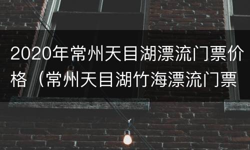 2020年常州天目湖漂流门票价格（常州天目湖竹海漂流门票价格）
