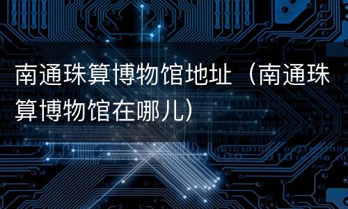 南通珠算博物馆地址（南通珠算博物馆在哪儿）