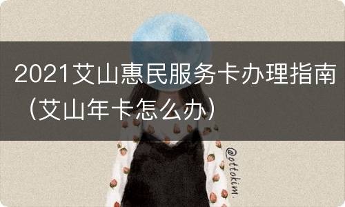 2021艾山惠民服务卡办理指南（艾山年卡怎么办）
