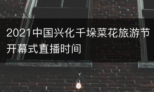 2021中国兴化千垛菜花旅游节开幕式直播时间