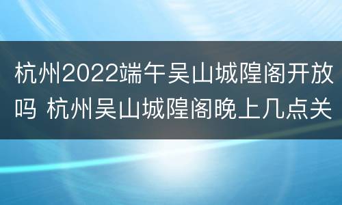 杭州2022端午吴山城隍阁开放吗 杭州吴山城隍阁晚上几点关门