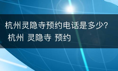杭州灵隐寺预约电话是多少？ 杭州 灵隐寺 预约