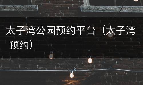 太子湾公园预约平台（太子湾 预约）