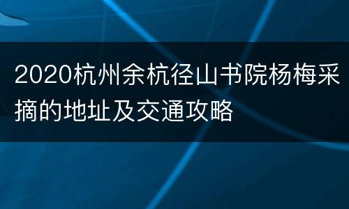 2020杭州余杭径山书院杨梅采摘的地址及交通攻略