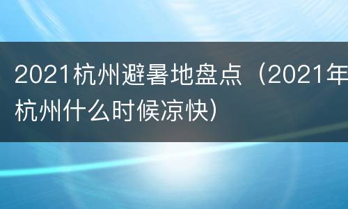 2021杭州避暑地盘点（2021年杭州什么时候凉快）