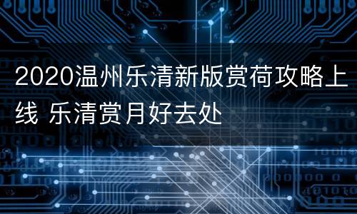 2020温州乐清新版赏荷攻略上线 乐清赏月好去处