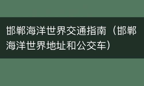 邯郸海洋世界交通指南（邯郸海洋世界地址和公交车）