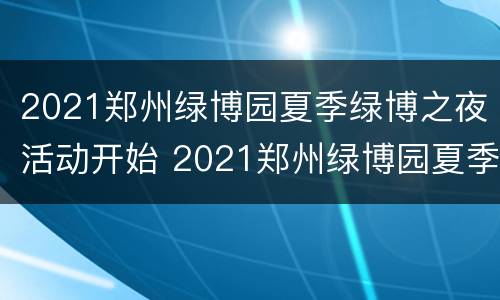 2021郑州绿博园夏季绿博之夜活动开始 2021郑州绿博园夏季绿博之夜活动开始了吗