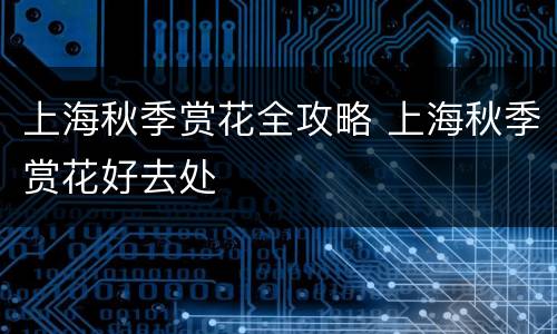 上海秋季赏花全攻略 上海秋季赏花好去处