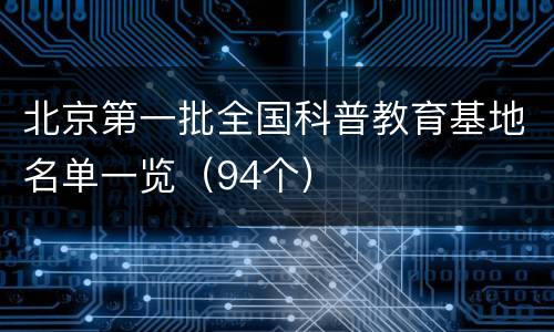北京第一批全国科普教育基地名单一览（94个）