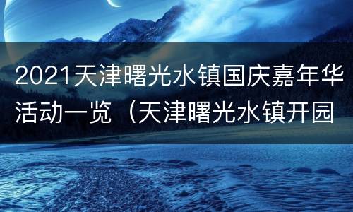 2021天津曙光水镇国庆嘉年华活动一览（天津曙光水镇开园时间）