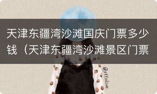 天津东疆湾沙滩国庆门票多少钱（天津东疆湾沙滩景区门票多少钱）