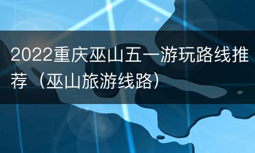 2022重庆巫山五一游玩路线推荐（巫山旅游线路）