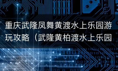 重庆武隆凤舞黄渡水上乐园游玩攻略（武隆黄柏渡水上乐园）
