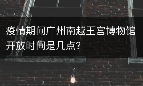 疫情期间广州南越王宫博物馆开放时间是几点？