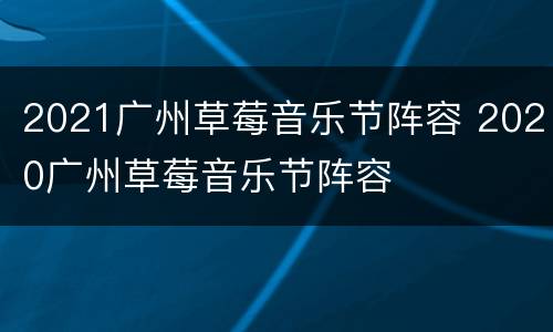 2021广州草莓音乐节阵容 2020广州草莓音乐节阵容