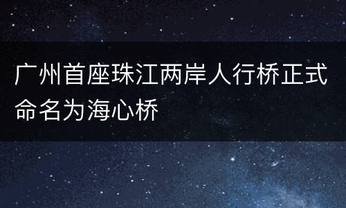 广州首座珠江两岸人行桥正式命名为海心桥