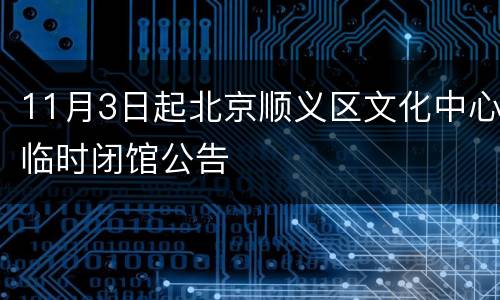 11月3日起北京顺义区文化中心临时闭馆公告