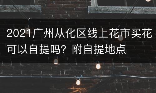 2021广州从化区线上花市买花可以自提吗？附自提地点