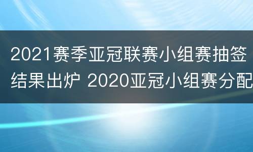 2021赛季亚冠联赛小组赛抽签结果出炉 2020亚冠小组赛分配抽签