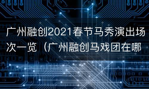 广州融创2021春节马秀演出场次一览（广州融创马戏团在哪里）