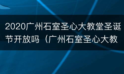 2020广州石室圣心大教堂圣诞节开放吗（广州石室圣心大教堂开放了吗）
