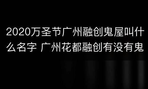 2020万圣节广州融创鬼屋叫什么名字 广州花都融创有没有鬼屋