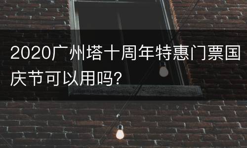 2020广州塔十周年特惠门票国庆节可以用吗？