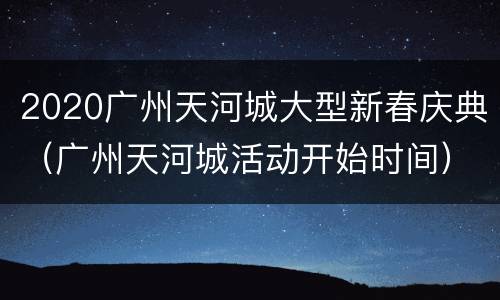 2020广州天河城大型新春庆典（广州天河城活动开始时间）