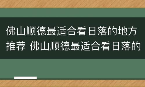 佛山顺德最适合看日落的地方推荐 佛山顺德最适合看日落的地方推荐哪里