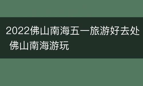 2022佛山南海五一旅游好去处 佛山南海游玩