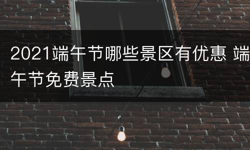 2021端午节哪些景区有优惠 端午节免费景点