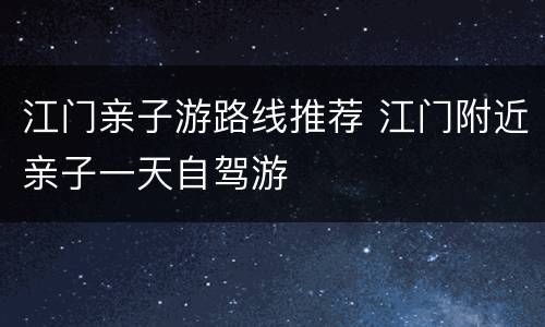 江门亲子游路线推荐 江门附近亲子一天自驾游