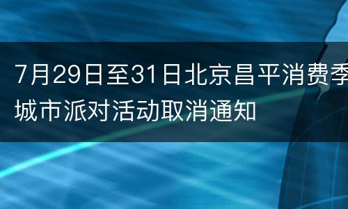 7月29日至31日北京昌平消费季城市派对活动取消通知