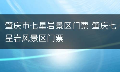 肇庆市七星岩景区门票 肇庆七星岩风景区门票