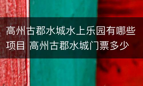 高州古郡水城水上乐园有哪些项目 高州古郡水城门票多少